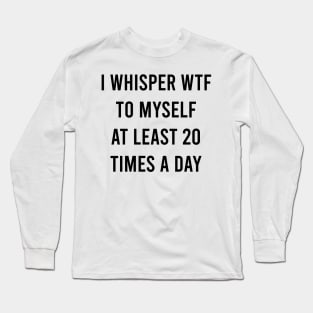 I whisper wtf to myself at least 20 times a day Long Sleeve T-Shirt